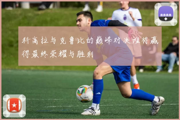 科高拉与克鲁比的巅峰对决谁将赢得最终荣耀与胜利