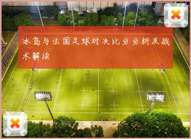 冰岛与法国足球对决比分分析及战术解读