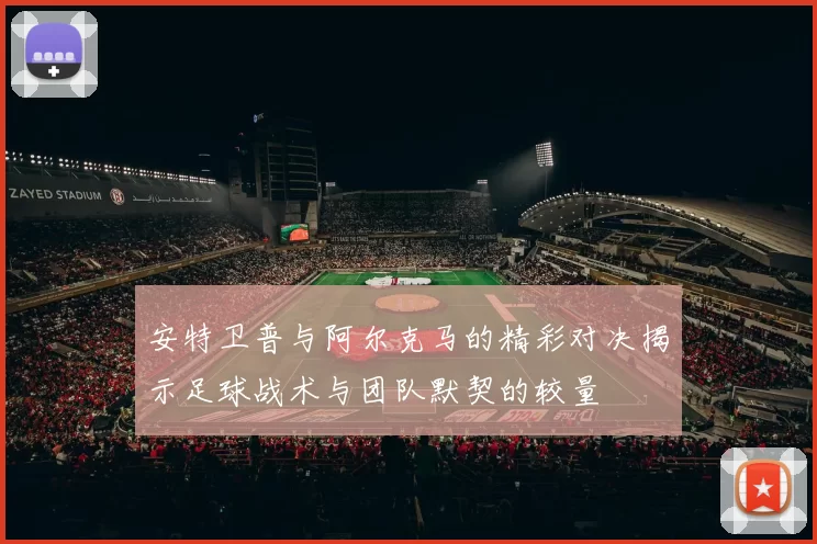 安特卫普与阿尔克马的精彩对决揭示足球战术与团队默契的较量