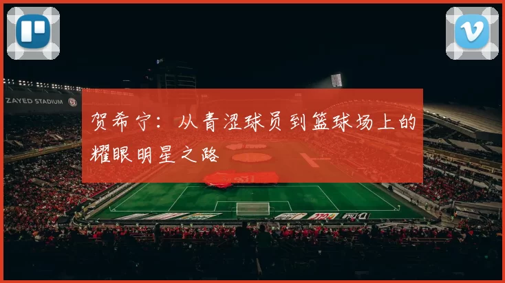 贺希宁：从青涩球员到篮球场上的耀眼明星之路