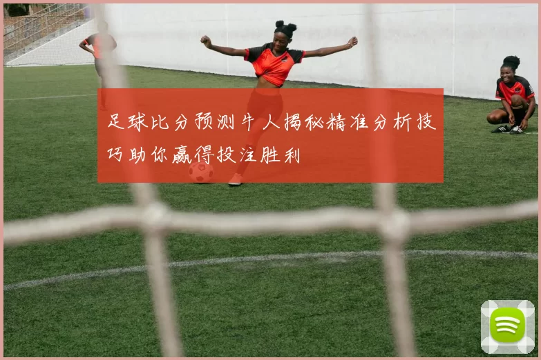 足球比分预测牛人揭秘精准分析技巧助你赢得投注胜利